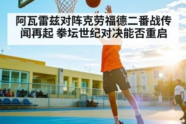 阿瓦雷兹对阵克劳福德二番战传闻再起 拳坛世纪对决能否重启