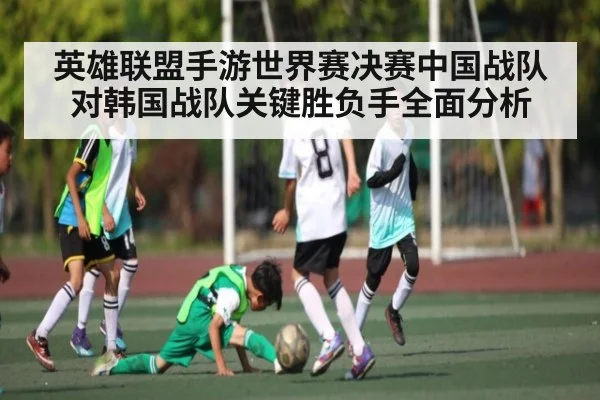 英雄联盟手游世界赛决赛中国战队对韩国战队关键胜负手全面分析（kaiyun）