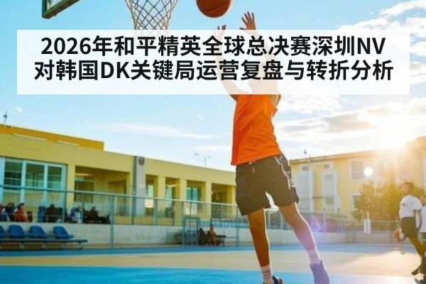 2026年和平精英全球总决赛深圳NV对韩国DK关键局运营复盘与转折分析 | kaiyun